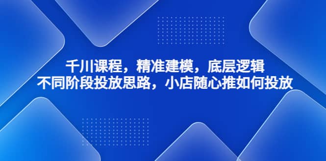 千川课程，精准建模，底层逻辑，不同阶段投放思路，小店随心推如何投放网创吧-网创项目资源站-副业项目-创业项目-搞钱项目八百网赚