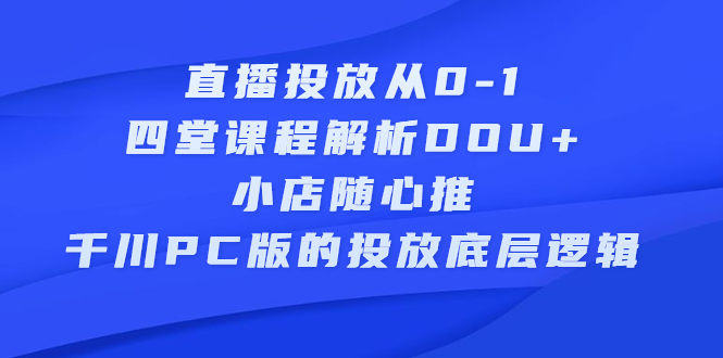 直播投放从0-1，四堂课程解析DOU+、小店随心推、千川PC版的投放底层逻辑网创吧-网创项目资源站-副业项目-创业项目-搞钱项目八百网赚