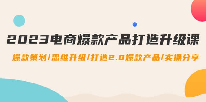 2023电商爆款产品打造升级课：爆款策划/思维升级/打造2.0爆款产品/【推荐】网创吧-网创项目资源站-副业项目-创业项目-搞钱项目八百网赚