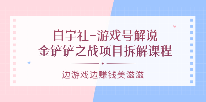 游戏号解说：金铲铲之战项目拆解课程，边游戏边赚钱美滋滋网创吧-网创项目资源站-副业项目-创业项目-搞钱项目八百网赚