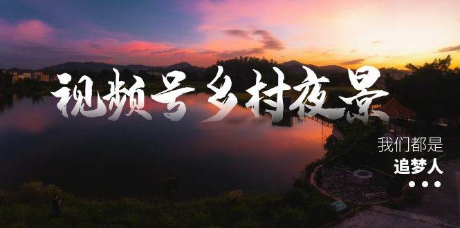 视频号乡村夜景治愈视频课程，一条龙实操玩法（教程+素材+软件）网创吧-网创项目资源站-副业项目-创业项目-搞钱项目八百网赚
