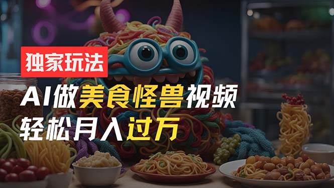 零门槛操作，AI美食怪兽短视频玩法，月入过万新手也能做！网创吧-网创项目资源站-副业项目-创业项目-搞钱项目八百网赚