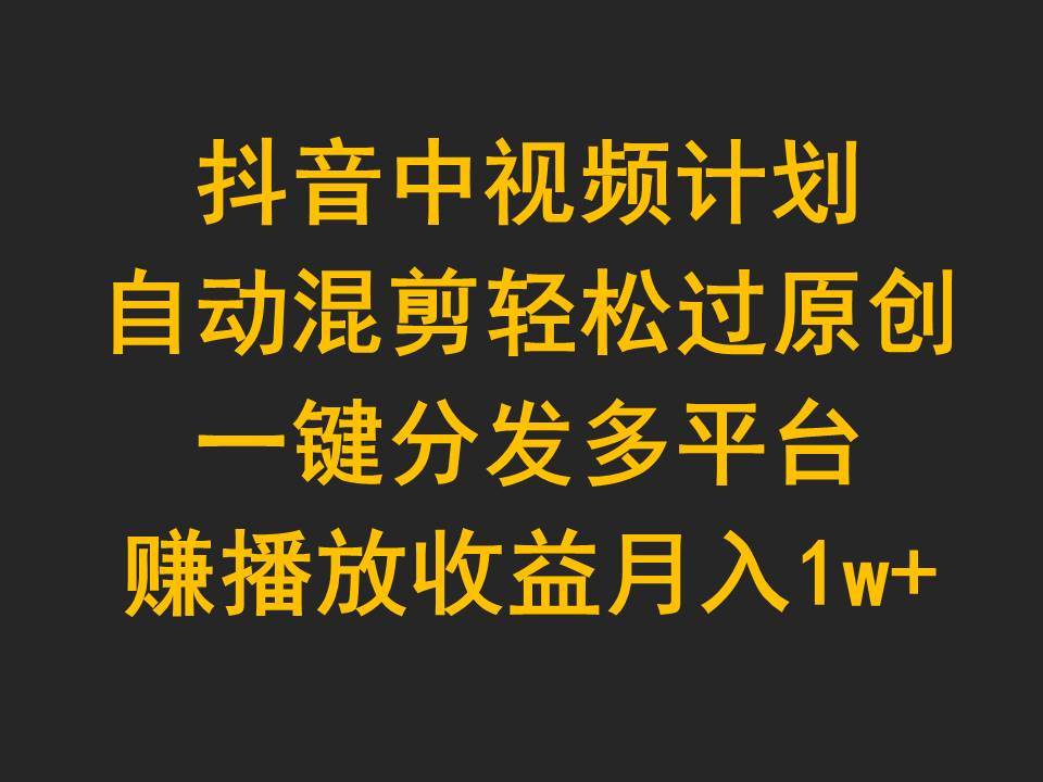 抖音中视频计划，自动混剪轻松过原创，一键分发多平台赚播放收益，月入1w+网创吧-网创项目资源站-副业项目-创业项目-搞钱项目八百网赚