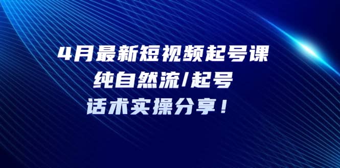 4月最新短视频起号课：纯自然流/起号，话术实操分享网创吧-网创项目资源站-副业项目-创业项目-搞钱项目八百网赚