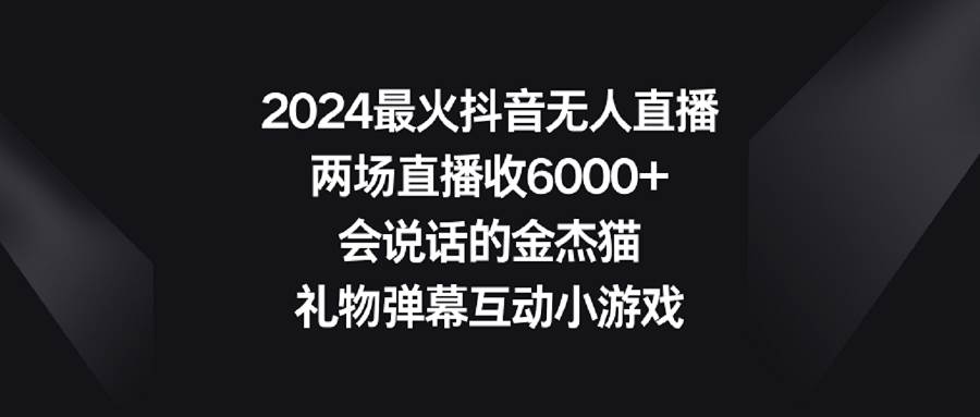 2024最火抖音无人直播，两场直播收6000+会说话的金杰猫 礼物弹幕互动小游戏网创吧-网创项目资源站-副业项目-创业项目-搞钱项目八百网赚