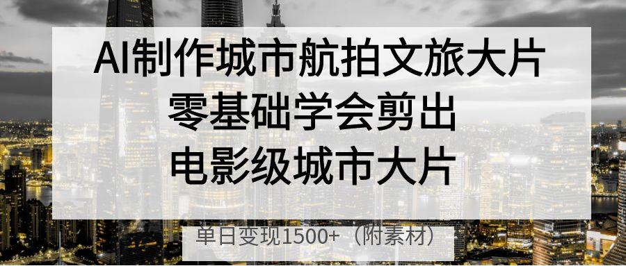 AI制作城市航拍文旅大片，零基础学会剪出电影级城市大片，单日变现1500+网创吧-网创项目资源站-副业项目-创业项目-搞钱项目八百网赚