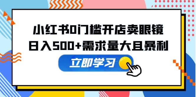 小红书0门槛开店卖眼镜，一部手机可操作网创吧-网创项目资源站-副业项目-创业项目-搞钱项目八百网赚