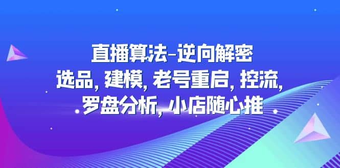 直播算法-逆向解密：选品，建模，老号重启，控流，罗盘分析，小店随心推网创吧-网创项目资源站-副业项目-创业项目-搞钱项目八百网赚