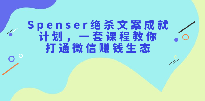 Spenser绝杀文案成就计划，一套课程教你打通微信赚钱生态网创吧-网创项目资源站-副业项目-创业项目-搞钱项目八百网赚
