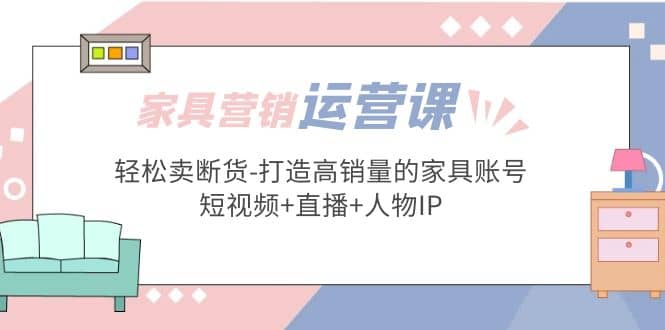 家具营销·运营实战 轻松卖断货-打造高销量的家具账号(短视频+直播+人物IP)网创吧-网创项目资源站-副业项目-创业项目-搞钱项目八百网赚