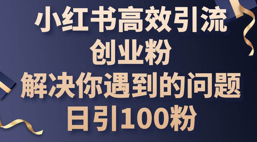 小红书高效引流创业粉，解决你遇到的问题，日引100粉网创吧-网创项目资源站-副业项目-创业项目-搞钱项目八百网赚