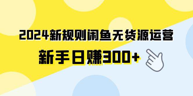 2024新规则闲鱼无货源运营新手日赚300+网创吧-网创项目资源站-副业项目-创业项目-搞钱项目八百网赚
