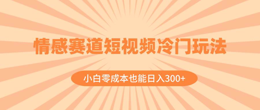 情感赛道短视频冷门玩法，小白零成本也能日入300+（教程+素材）网创吧-网创项目资源站-副业项目-创业项目-搞钱项目八百网赚