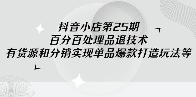 抖音小店-第25期，百分百处理品退技术，有货源和分销实现单品爆款打造玩法网创吧-网创项目资源站-副业项目-创业项目-搞钱项目八百网赚