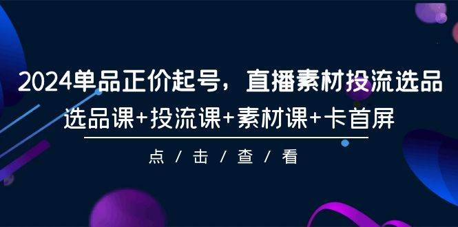 2024单品正价起号，直播素材投流选品，选品课+投流课+素材课+卡首屏-101节网创吧-网创项目资源站-副业项目-创业项目-搞钱项目八百网赚