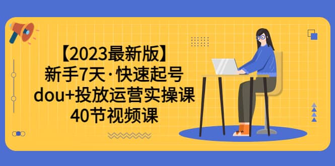 【2023最新版】新手7天·快速起号：dou+投放运营实操课（40节视频课）网创吧-网创项目资源站-副业项目-创业项目-搞钱项目八百网赚