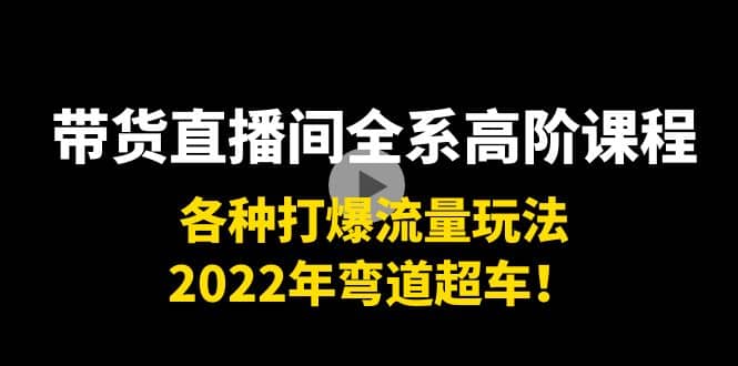 带货直播间全系高阶课程：各种打爆流量玩法，2022年弯道超车网创吧-网创项目资源站-副业项目-创业项目-搞钱项目八百网赚