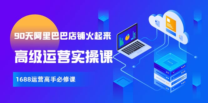 【90天阿里巴巴店铺火起来】高级运营实操课，1688运营高手必修课网创吧-网创项目资源站-副业项目-创业项目-搞钱项目八百网赚