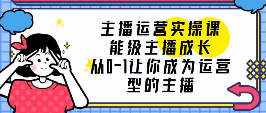 主播运营实操课，能级-主播成长，从0-1让你成为运营型的主播网创吧-网创项目资源站-副业项目-创业项目-搞钱项目八百网赚