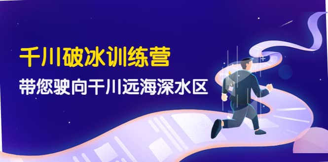 千川破冰训练营，带您驶向干川远海深水区-价值499元网创吧-网创项目资源站-副业项目-创业项目-搞钱项目八百网赚