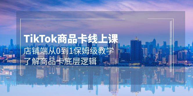 Tk商品卡线上课，店铺端从0到1保姆级教学，了解商品卡底层逻辑（20节）网创吧-网创项目资源站-副业项目-创业项目-搞钱项目八百网赚