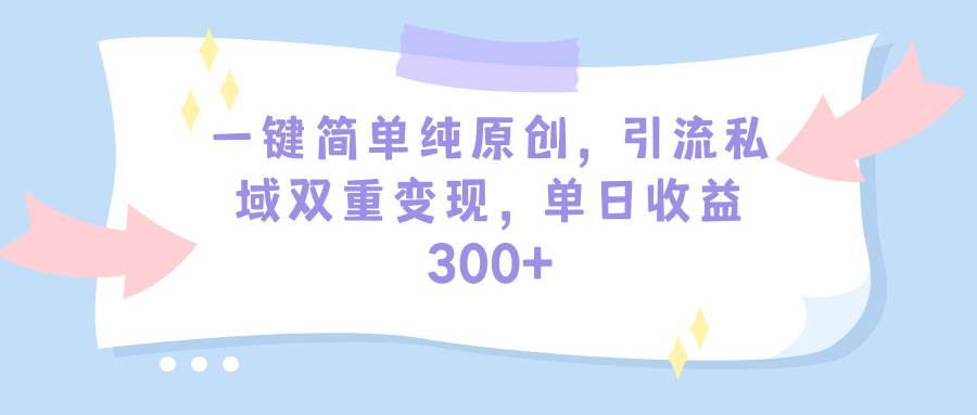 一键简单纯原创，引流私域双重变现，单日收益300+（教程+素材）网创吧-网创项目资源站-副业项目-创业项目-搞钱项目八百网赚