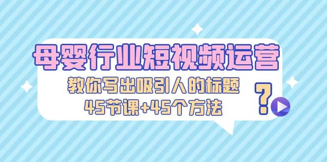 母婴行业短视频运营：教你写个吸引人的标题，45节课+45个方法网创吧-网创项目资源站-副业项目-创业项目-搞钱项目八百网赚