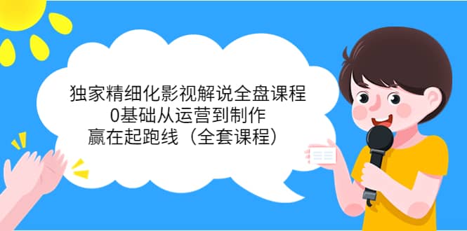 独家精细化影视解说全盘课程，0基础从运营到制作，赢在起跑线（全套课程）网创吧-网创项目资源站-副业项目-创业项目-搞钱项目八百网赚