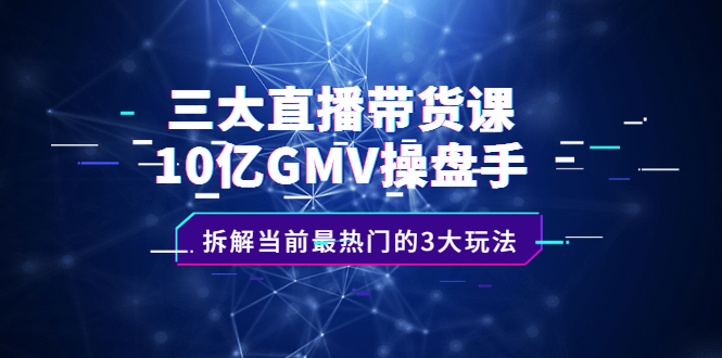 三大直播带货课：10亿GMV操盘手，拆解当前最热门的3大玩法网创吧-网创项目资源站-副业项目-创业项目-搞钱项目八百网赚