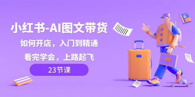 小红书-AI图文带货，如何开店，入门到精通，看完学会，上路起飞！网创吧-网创项目资源站-副业项目-创业项目-搞钱项目八百网赚