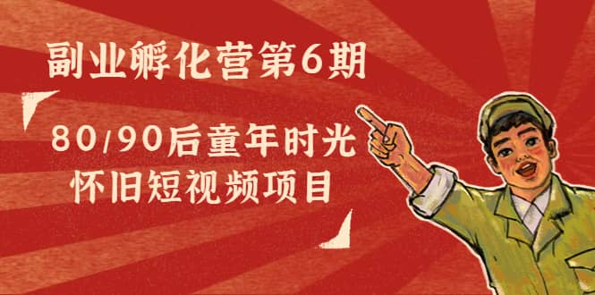 副业孵化营第6期：80/90后童年时光怀旧短视频项目网创吧-网创项目资源站-副业项目-创业项目-搞钱项目八百网赚