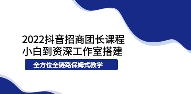 2022抖音招商团长课程，从小白到资深工作室搭建，全方位全链路保姆式教学网创吧-网创项目资源站-副业项目-创业项目-搞钱项目八百网赚