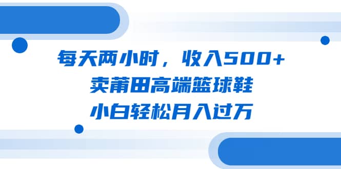 每天两小时，收入500+，卖莆田高端篮球鞋，小白轻松月入过万（教程+素材）网创吧-网创项目资源站-副业项目-创业项目-搞钱项目八百网赚