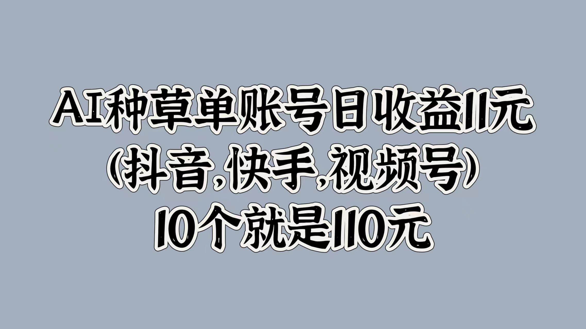 AI种草单账号日收益11元(抖音，快手，视频号)，10个就是110元网创吧-网创项目资源站-副业项目-创业项目-搞钱项目八百网赚