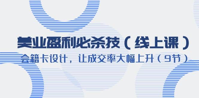 美业盈利·必杀技（线上课）-会籍卡设计，让成交率大幅上升（9节）网创吧-网创项目资源站-副业项目-创业项目-搞钱项目八百网赚