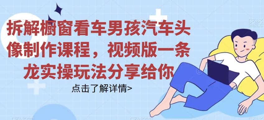 拆解橱窗看车男孩汽车头像制作课程，视频版一条龙实操玩法分享给你网创吧-网创项目资源站-副业项目-创业项目-搞钱项目八百网赚