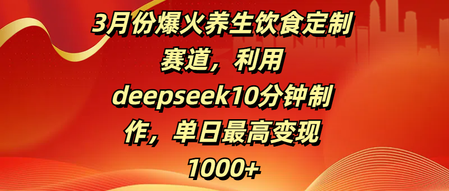 3月份爆火养生饮食定制赛道，利用deepseek10分钟制作，单日最高变现1000+网创吧-网创项目资源站-副业项目-创业项目-搞钱项目八百网赚