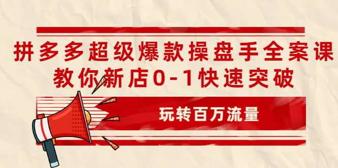 拼多多超级爆款操盘手全案课，教你新店0-1快速突破，玩转百万流量网创吧-网创项目资源站-副业项目-创业项目-搞钱项目八百网赚