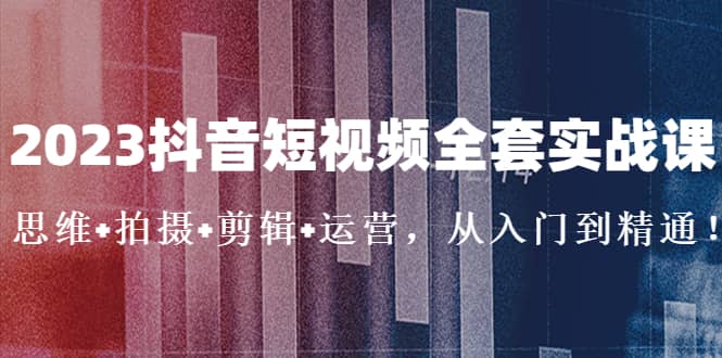 2023抖音短视频全套实战课：思维+拍摄+剪辑+运营，从入门到精通网创吧-网创项目资源站-副业项目-创业项目-搞钱项目八百网赚