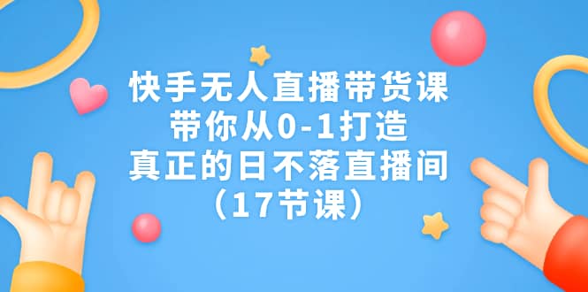 快手无人直播带货课，带你从0-1打造，真正的日不落直播间（17节课）网创吧-网创项目资源站-副业项目-创业项目-搞钱项目八百网赚
