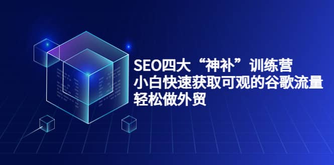 SEO四大“神补”训练营，小白快速获取可观的谷歌流量，轻松做外贸网创吧-网创项目资源站-副业项目-创业项目-搞钱项目八百网赚