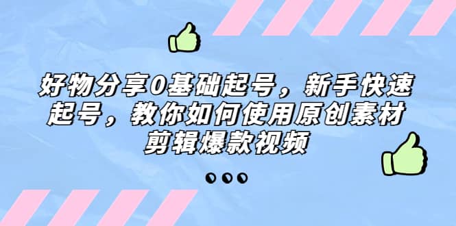 好物分享0基础起号，新手快速起号，教你如何使用原创素材剪辑爆款视频网创吧-网创项目资源站-副业项目-创业项目-搞钱项目八百网赚