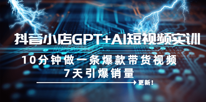 抖音小店GPT+AI短视频实训 10分钟做一条爆款带货视频 7天引爆销量（更新）网创吧-网创项目资源站-副业项目-创业项目-搞钱项目八百网赚