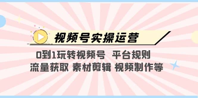 视频号实操运营，0到1玩转视频号 平台规则 流量获取 素材剪辑 视频制作等网创吧-网创项目资源站-副业项目-创业项目-搞钱项目八百网赚