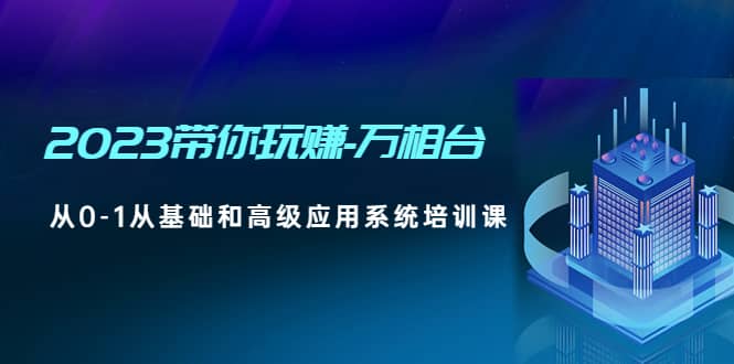 2023带你玩赚-万相台，从0-1从基础和高级应用系统培训课网创吧-网创项目资源站-副业项目-创业项目-搞钱项目八百网赚
