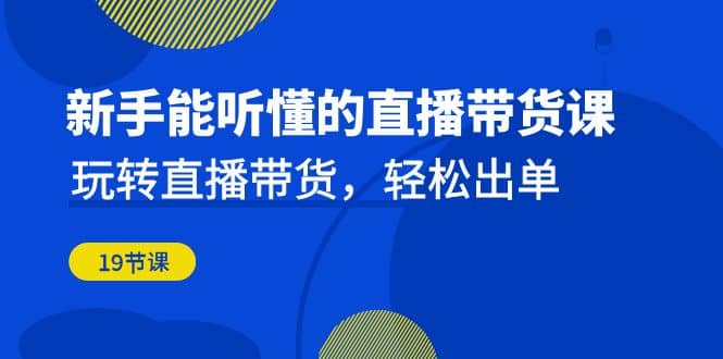 新手能听懂的直播带货课：玩转直播带货，轻松出单（19节课）网创吧-网创项目资源站-副业项目-创业项目-搞钱项目八百网赚