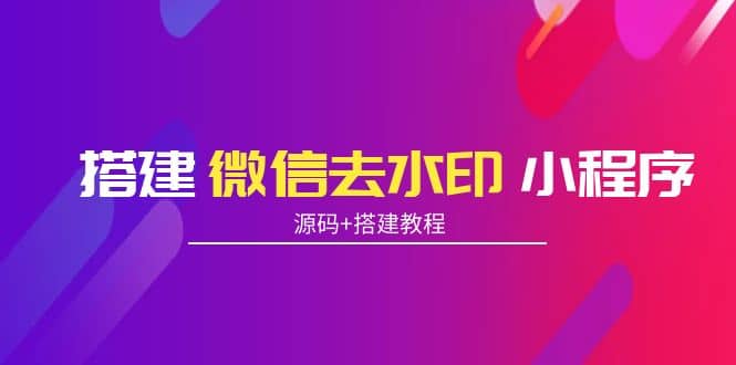 搭建微信去水印小程序 带流量主【源码+搭建教程】网创吧-网创项目资源站-副业项目-创业项目-搞钱项目八百网赚
