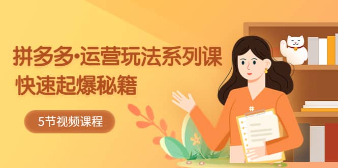 2023拼多多-运营玩法系列课：快速起爆秘籍（5节视频课）网创吧-网创项目资源站-副业项目-创业项目-搞钱项目八百网赚