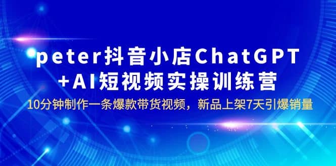 peter抖音小店ChatGPT+AI短视频实训 10分钟做一条爆款带货视频 7天引爆销量网创吧-网创项目资源站-副业项目-创业项目-搞钱项目八百网赚