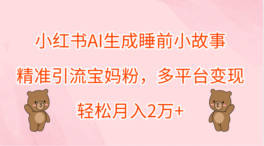 小红书AI生成睡前小故事，精准引流宝妈粉，轻松月入2万+，多平台变现网创吧-网创项目资源站-副业项目-创业项目-搞钱项目八百网赚